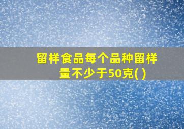 留样食品每个品种留样量不少于50克( )